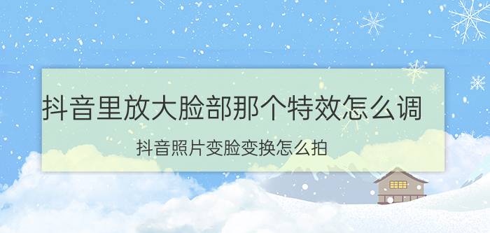 抖音里放大脸部那个特效怎么调 抖音照片变脸变换怎么拍？